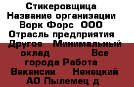 Стикеровщица › Название организации ­ Ворк Форс, ООО › Отрасль предприятия ­ Другое › Минимальный оклад ­ 27 000 - Все города Работа » Вакансии   . Ненецкий АО,Пылемец д.